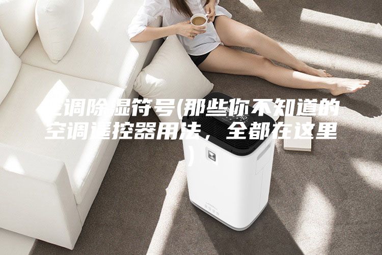 空調(diào)除濕符號(hào)(那些你不知道的空調(diào)遙控器用法，全都在這里)